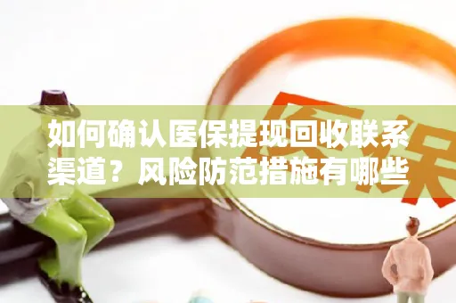 如何确认医保提现回收联系渠道？风险防范措施有哪些？